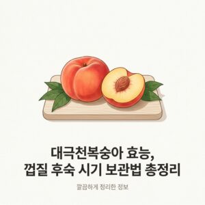 대극천복숭아 효능, 껍질 후숙 시기 보관법 총정리
